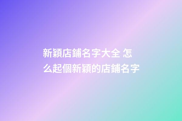 新穎店鋪名字大全 怎么起個新穎的店鋪名字-第1張-店鋪起名-玄機派